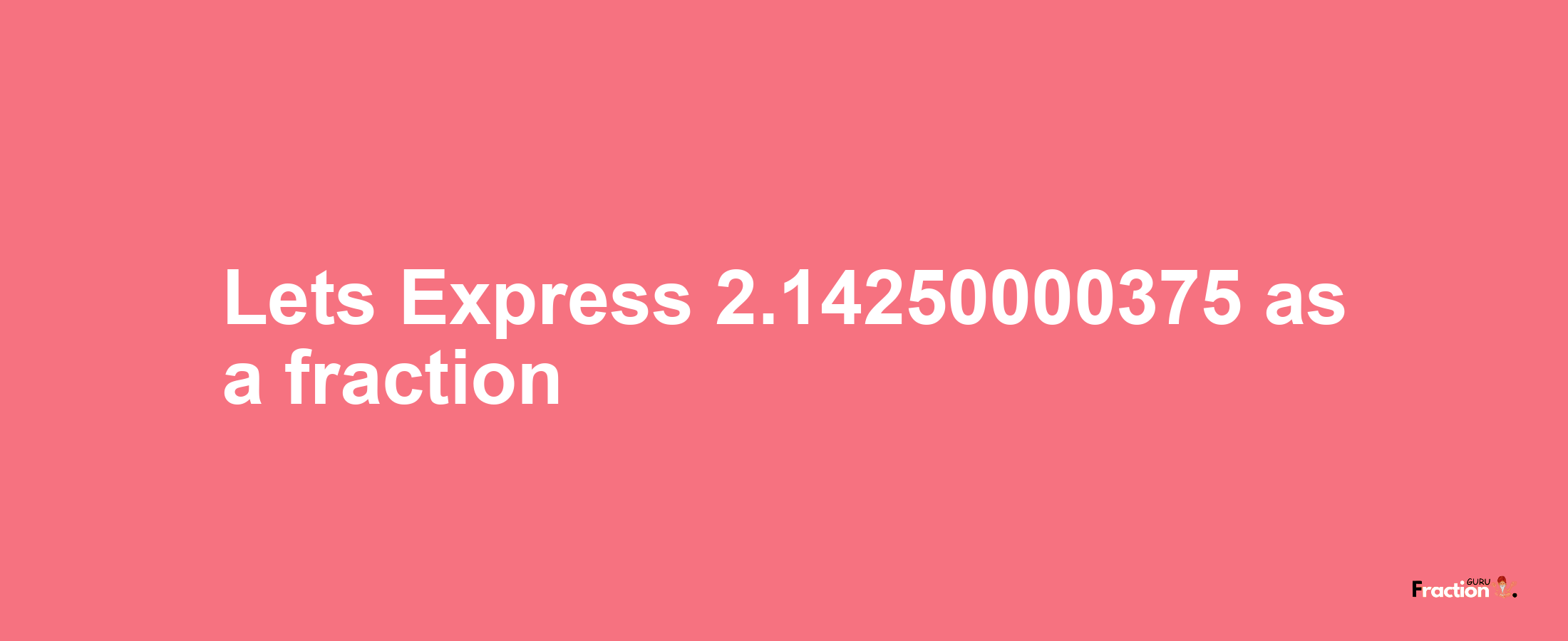 Lets Express 2.14250000375 as afraction